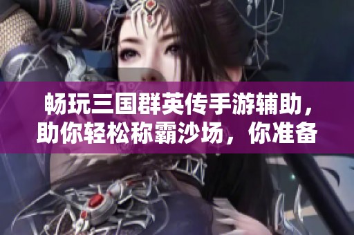 畅玩三国群英传手游辅助，助你轻松称霸沙场，你准备好迎战了吗？