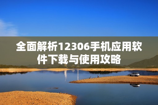 全面解析12306手机应用软件下载与使用攻略
