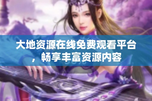大地资源在线免费观看平台，畅享丰富资源内容