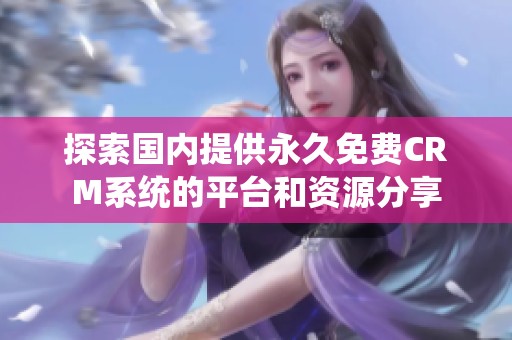 探索国内提供永久免费CRM系统的平台和资源分享