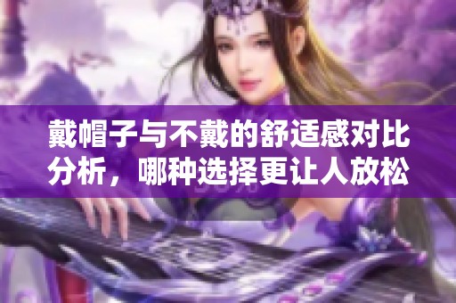 戴帽子与不戴的舒适感对比分析，哪种选择更让人放松