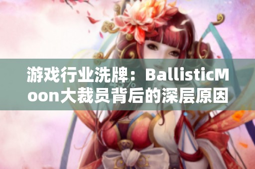 游戏行业洗牌：BallisticMoon大裁员背后的深层原因分析