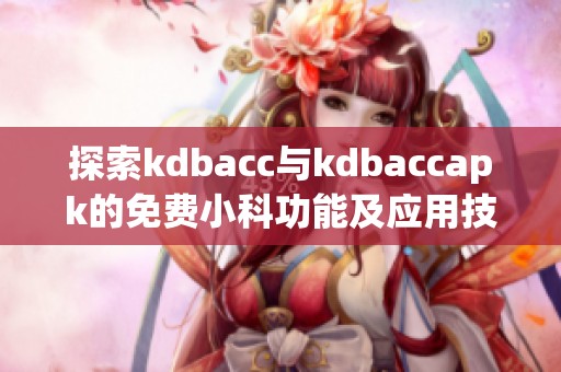 探索kdbacc与kdbaccapk的免费小科功能及应用技巧