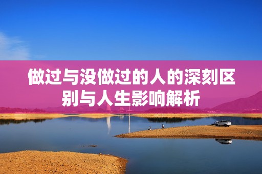 做过与没做过的人的深刻区别与人生影响解析