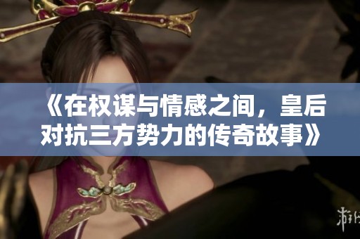 《在权谋与情感之间，皇后对抗三方势力的传奇故事》