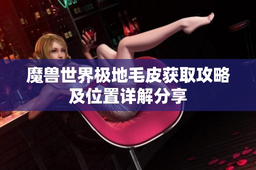 魔兽世界极地毛皮获取攻略及位置详解分享