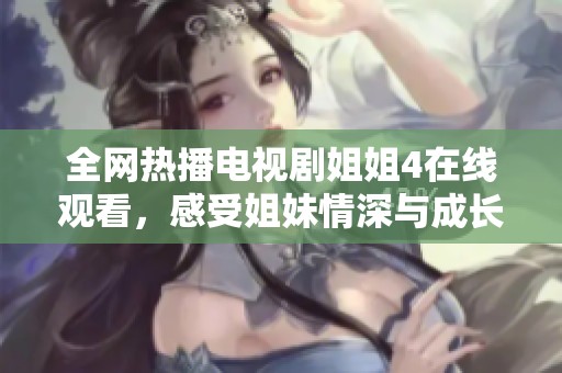 全网热播电视剧姐姐4在线观看，感受姐妹情深与成长故事