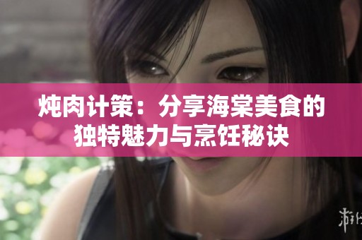 炖肉计策：分享海棠美食的独特魅力与烹饪秘诀