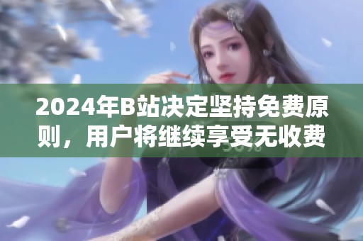 2024年B站决定坚持免费原则，用户将继续享受无收费体验