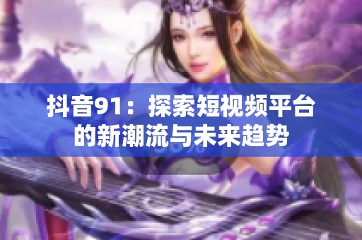 抖音91：探索短视频平台的新潮流与未来趋势