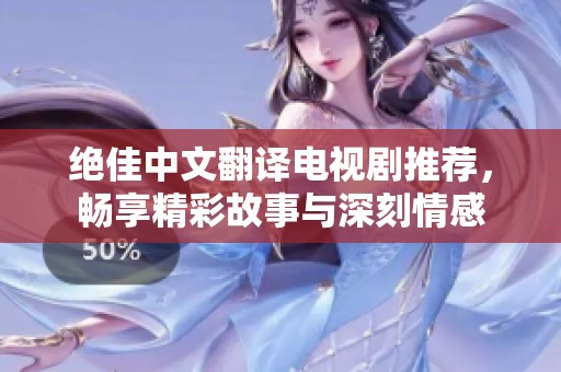 绝佳中文翻译电视剧推荐，畅享精彩故事与深刻情感