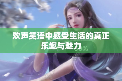 欢声笑语中感受生活的真正乐趣与魅力