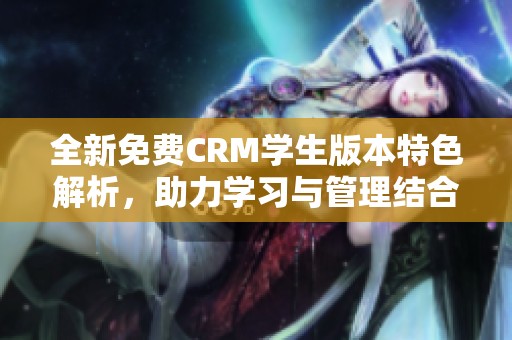 全新免费CRM学生版本特色解析，助力学习与管理结合