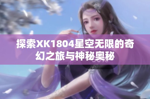探索XK1804星空无限的奇幻之旅与神秘奥秘