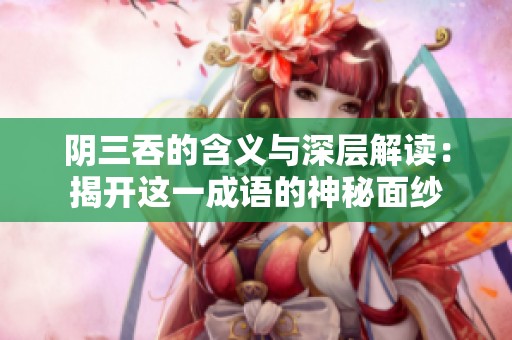 阴三吞的含义与深层解读：揭开这一成语的神秘面纱