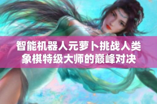 智能机器人元萝卜挑战人类象棋特级大师的巅峰对决