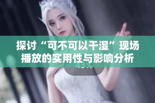 探讨“可不可以干湿”现场播放的实用性与影响分析