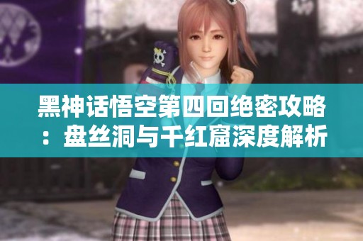 黑神话悟空第四回绝密攻略：盘丝洞与千红窟深度解析
