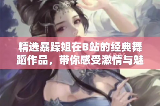 精选暴躁姐在B站的经典舞蹈作品，带你感受激情与魅力