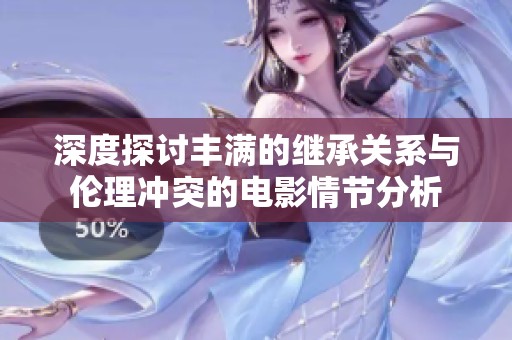 深度探讨丰满的继承关系与伦理冲突的电影情节分析