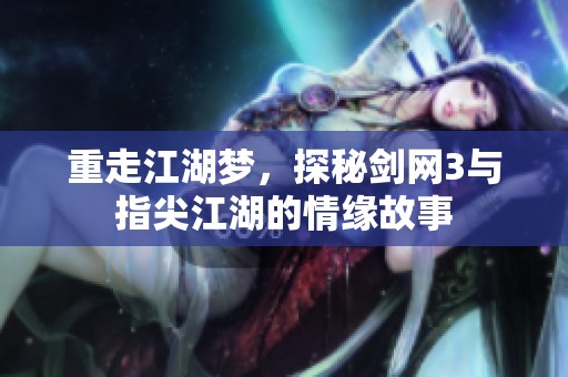 重走江湖梦，探秘剑网3与指尖江湖的情缘故事