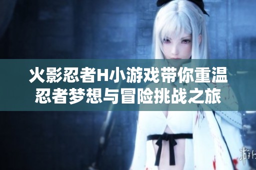 火影忍者H小游戏带你重温忍者梦想与冒险挑战之旅