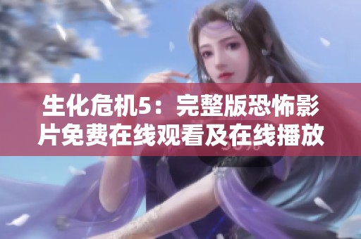 生化危机5：完整版恐怖影片免费在线观看及在线播放链接分享