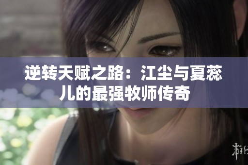 逆转天赋之路：江尘与夏蕊儿的最强牧师传奇