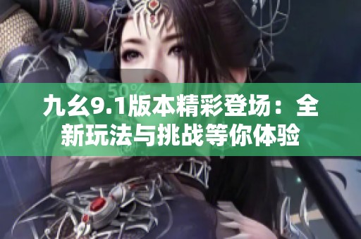 九幺9.1版本精彩登场：全新玩法与挑战等你体验