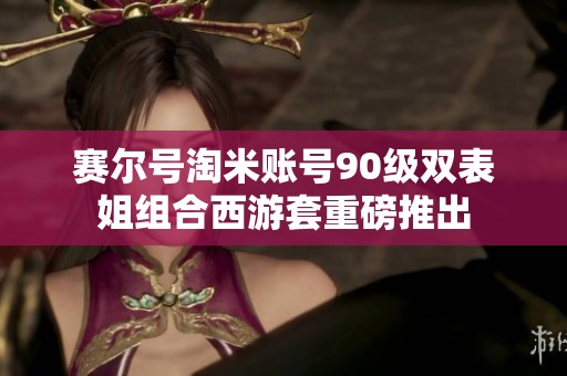 赛尔号淘米账号90级双表姐组合西游套重磅推出