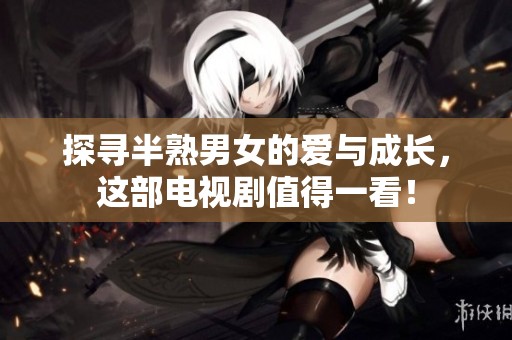 探寻半熟男女的爱与成长，这部电视剧值得一看！