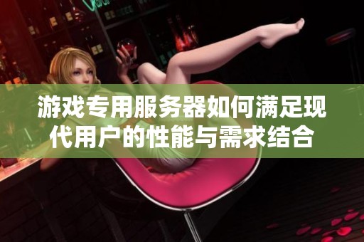 游戏专用服务器如何满足现代用户的性能与需求结合