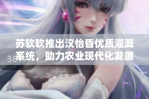 苏软软推出汉怡昏优质灌溉系统，助力农业现代化发展