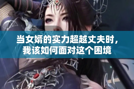 当女婿的实力超越丈夫时，我该如何面对这个困境