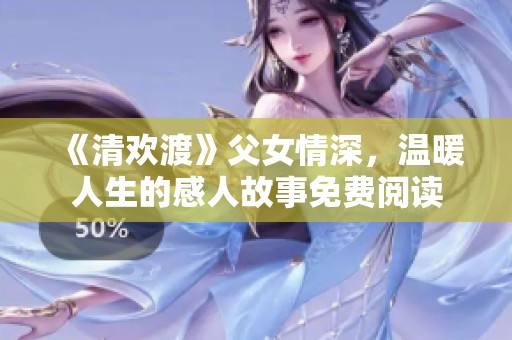 《清欢渡》父女情深，温暖人生的感人故事免费阅读