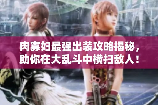 肉寡妇最强出装攻略揭秘，助你在大乱斗中横扫敌人！