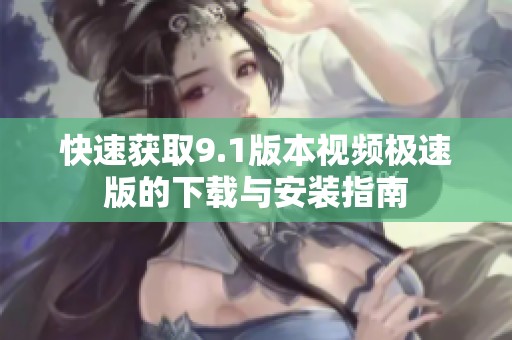 快速获取9.1版本视频极速版的下载与安装指南