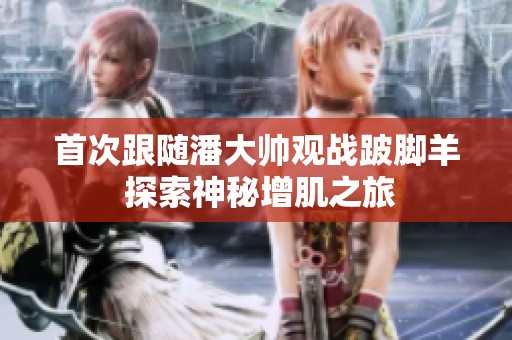 首次跟随潘大帅观战跛脚羊 探索神秘增肌之旅