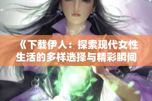 《下载伊人：探索现代女性生活的多样选择与精彩瞬间》