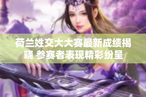 荷兰姓交大大赛最新成绩揭晓 参赛者表现精彩纷呈