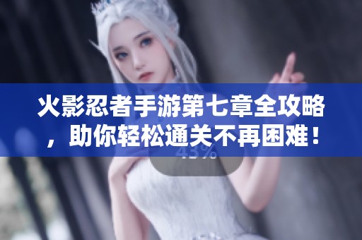 火影忍者手游第七章全攻略，助你轻松通关不再困难！