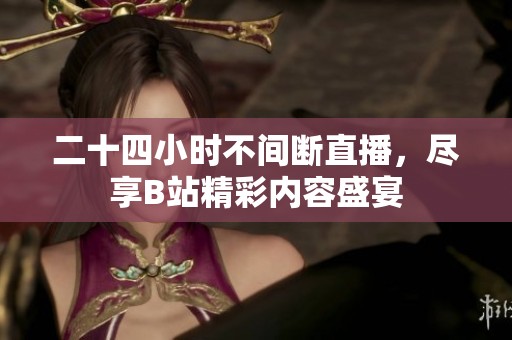 二十四小时不间断直播，尽享B站精彩内容盛宴