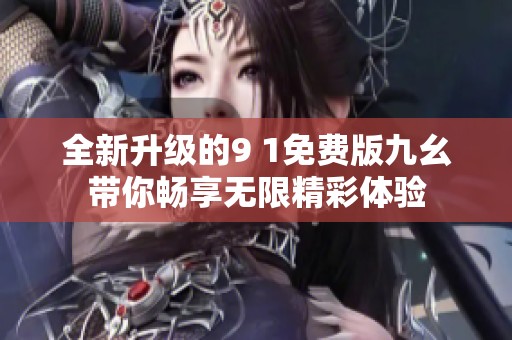 全新升级的9 1免费版九幺带你畅享无限精彩体验