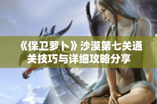 《保卫萝卜》沙漠第七关通关技巧与详细攻略分享