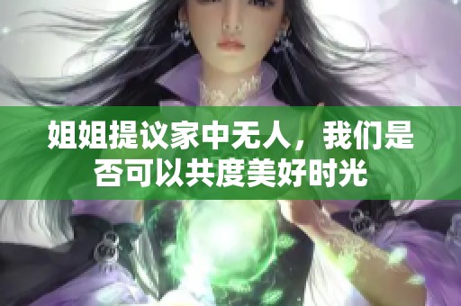 姐姐提议家中无人，我们是否可以共度美好时光