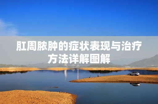 肛周脓肿的症状表现与治疗方法详解图解