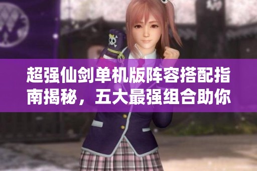 超强仙剑单机版阵容搭配指南揭秘，五大最强组合助你轻松突破！