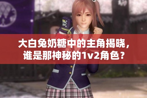 大白兔奶糖中的主角揭晓，谁是那神秘的1v2角色？