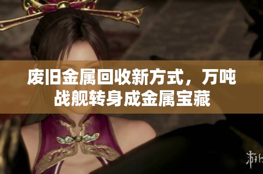 废旧金属回收新方式，万吨战舰转身成金属宝藏