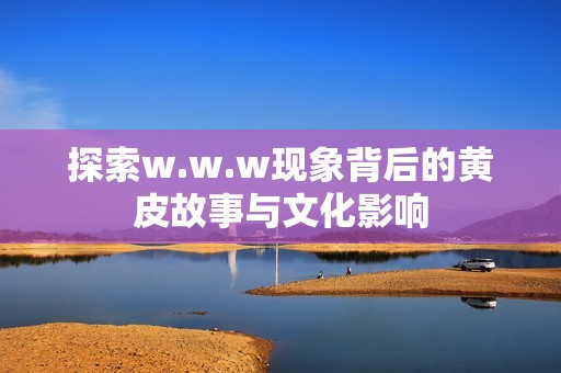 探索w.w.w现象背后的黄皮故事与文化影响